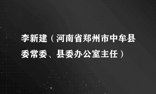 李新建（河南省郑州市中牟县委常委、县委办公室主任）