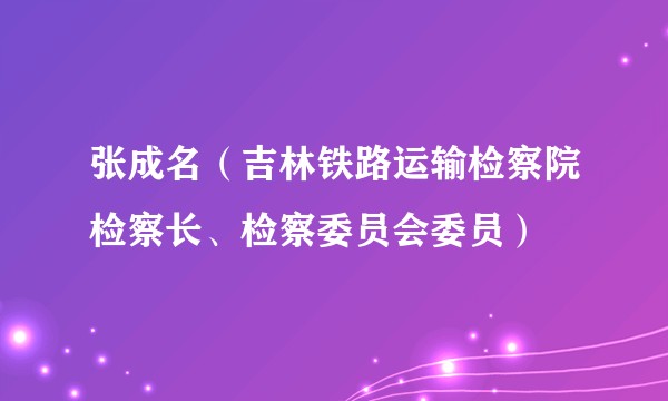张成名（吉林铁路运输检察院检察长、检察委员会委员）