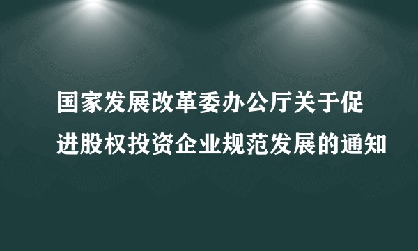 国家发展改革委办公厅关于促进股权投资企业规范发展的通知