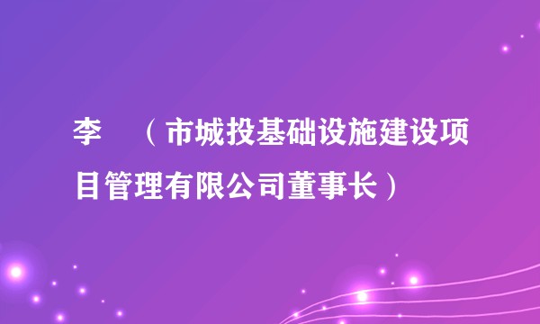 李垚（市城投基础设施建设项目管理有限公司董事长）