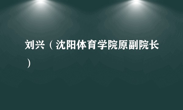 刘兴（沈阳体育学院原副院长）