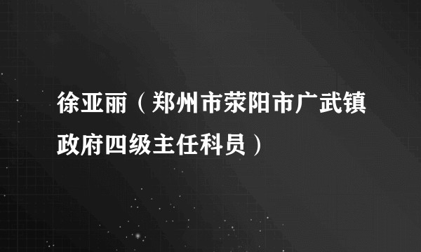 徐亚丽(郑州市荥阳市广武镇政府四级主任科员)