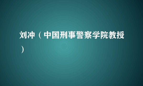 刘冲（中国刑事警察学院教授）
