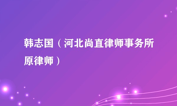 韩志国（河北尚直律师事务所原律师）