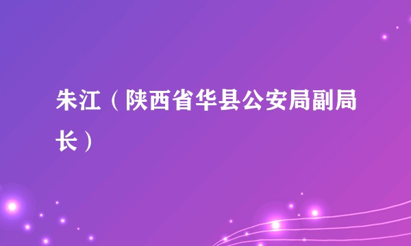 朱江（陕西省华县公安局副局长）