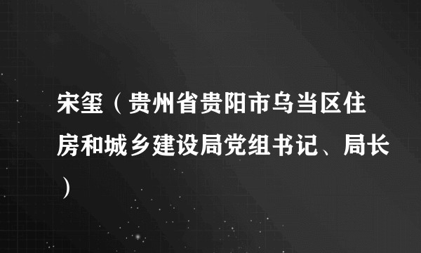 宋玺(贵州省贵阳市乌当区住房和城乡建设局党组书记、局长)