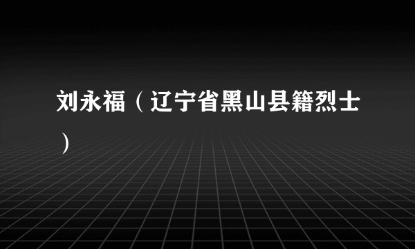 刘永福（辽宁省黑山县籍烈士）