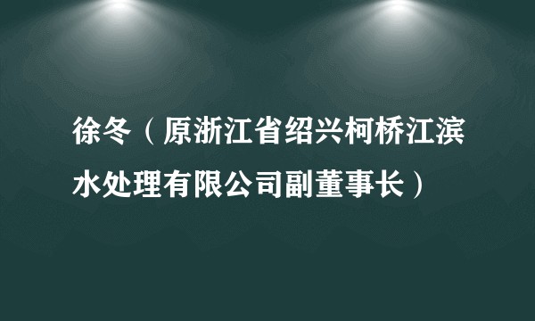 徐冬(原浙江省绍兴柯桥江滨水处理有限公司副董事长)