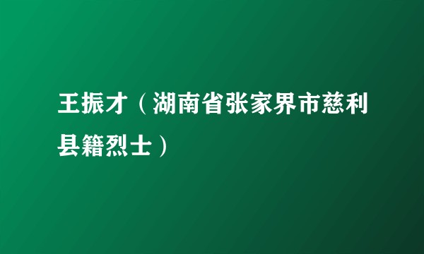 王振才(湖南省张家界市慈利县籍烈士)