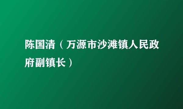 陈国清（万源市沙滩镇人民政府副镇长）