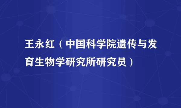 王永红（中国科学院遗传与发育生物学研究所研究员）