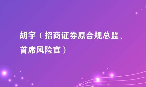 胡宇（招商证券原合规总监、首席风险官）