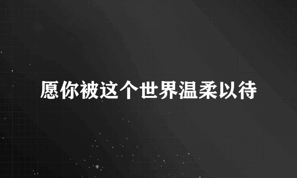 愿你被这个世界温柔以待