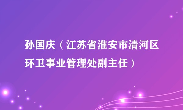 孙国庆（江苏省淮安市清河区环卫事业管理处副主任）