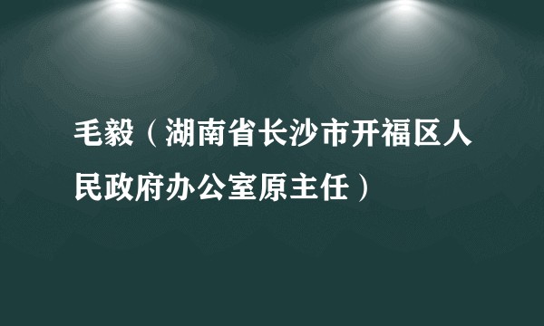 毛毅(湖南省长沙市开福区人民政府办公室原主任)