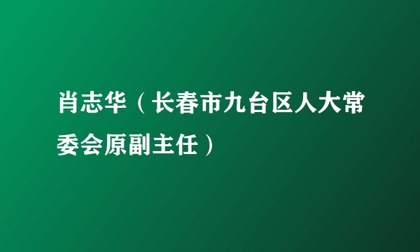 肖志华（长春市九台区人大常委会原副主任）