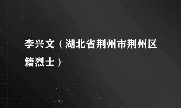 李兴文(湖北省荆州市荆州区籍烈士)