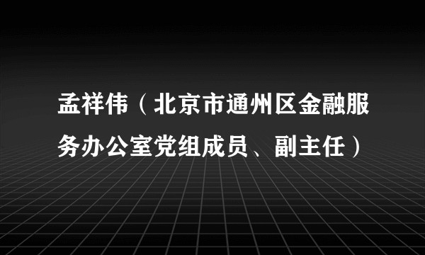 孟祥伟（北京市通州区金融服务办公室党组成员、副主任）