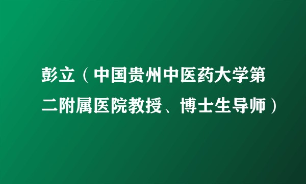 彭立（中国贵州中医药大学第二附属医院教授、博士生导师）