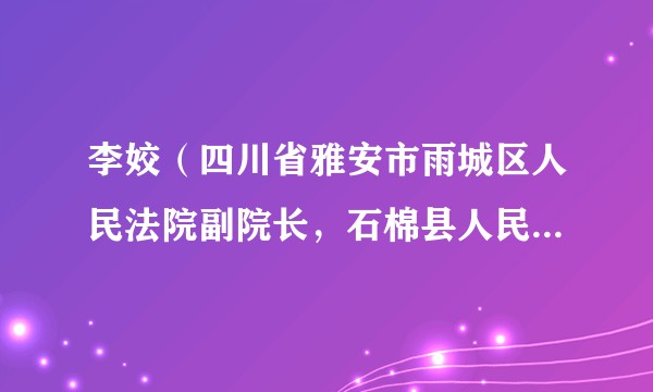 李姣（四川省雅安市雨城区人民法院副院长，石棉县人民法院院长）