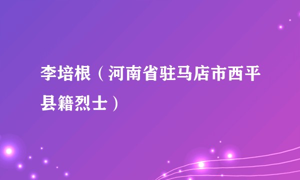 李培根（河南省驻马店市西平县籍烈士）