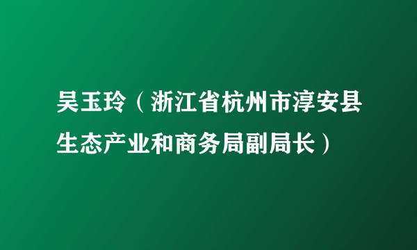 吴玉玲（浙江省杭州市淳安县生态产业和商务局副局长）