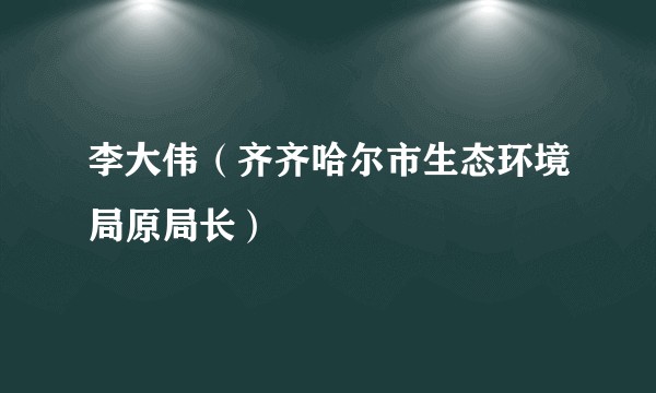 李大伟（齐齐哈尔市生态环境局原局长）