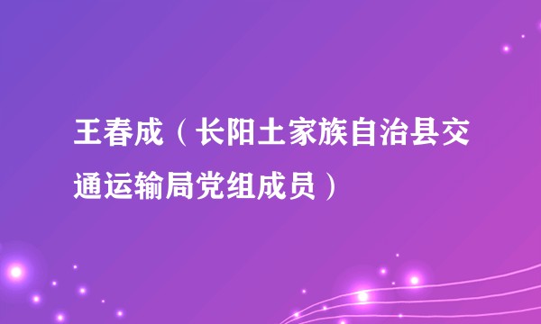 王春成(长阳土家族自治县交通运输局党组成员)