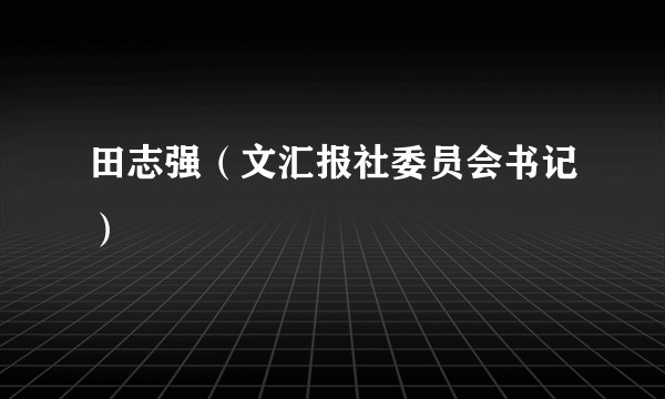 田志强（文汇报社委员会书记）