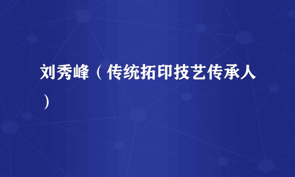 刘秀峰（传统拓印技艺传承人）