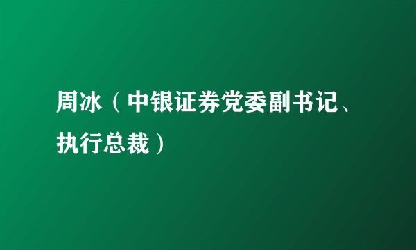 周冰（中银证券党委副书记、执行总裁）