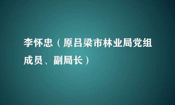 李怀忠（原吕梁市林业局党组成员、副局长）