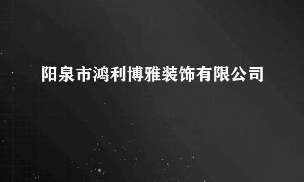 阳泉市鸿利博雅装饰有限公司