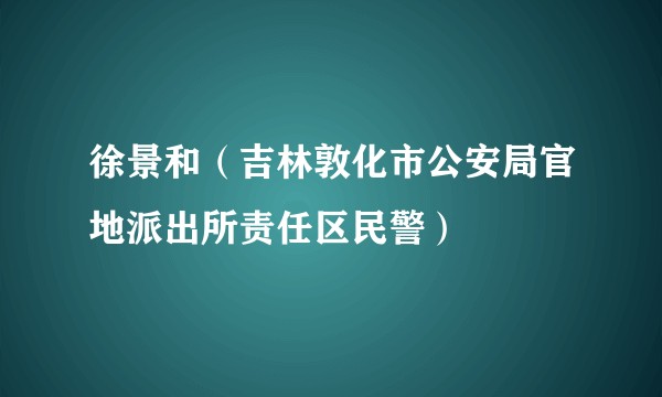 徐景和（吉林敦化市公安局官地派出所责任区民警）