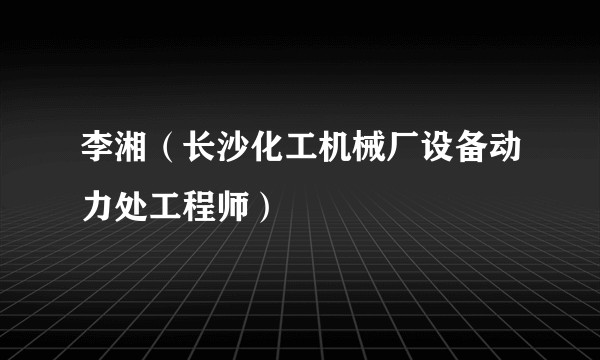 李湘（长沙化工机械厂设备动力处工程师）