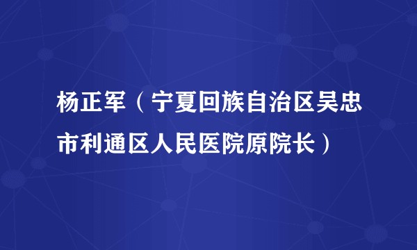 杨正军（宁夏回族自治区吴忠市利通区人民医院原院长）