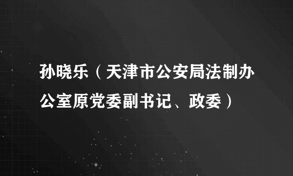 孙晓乐（天津市公安局法制办公室原党委副书记、政委）