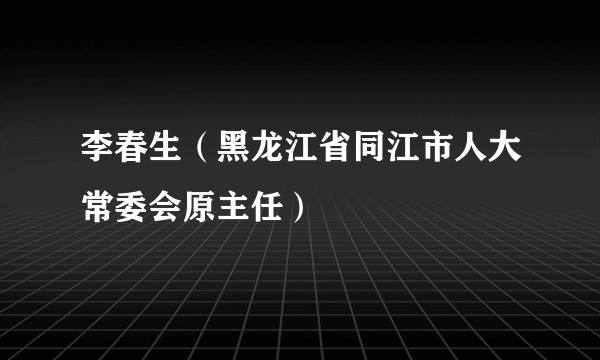 李春生（黑龙江省同江市人大常委会原主任）