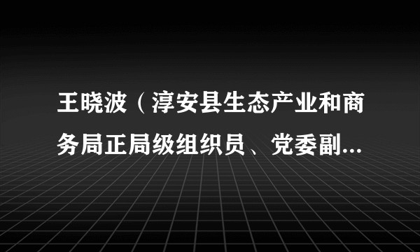 王晓波（淳安县生态产业和商务局正局级组织员、党委副书记、副局长）