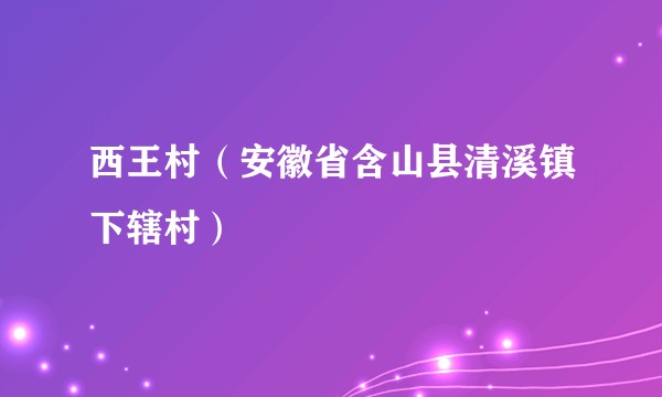 西王村（安徽省含山县清溪镇下辖村）