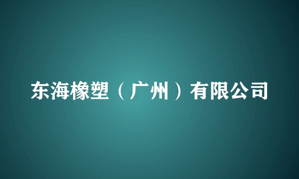 东海橡塑（广州）有限公司