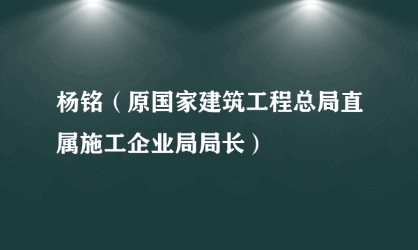 杨铭（原国家建筑工程总局直属施工企业局局长）