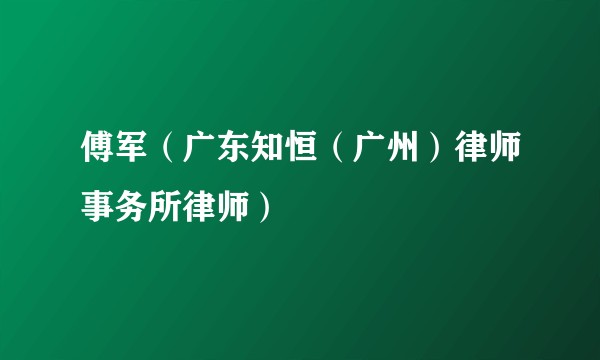 傅军（广东知恒（广州）律师事务所律师）