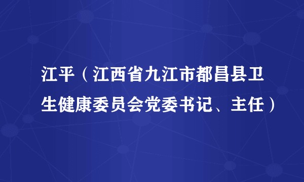 江平（江西省九江市都昌县卫生健康委员会党委书记、主任）