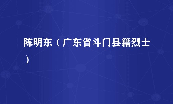 陈明东（广东省斗门县籍烈士）