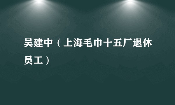 吴建中(上海毛巾十五厂退休员工)