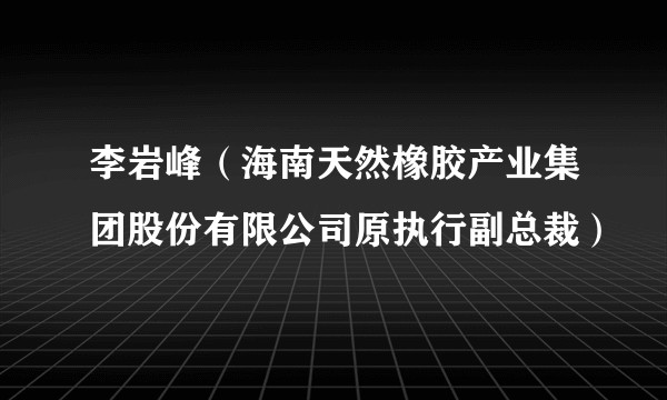 李岩峰（海南天然橡胶产业集团股份有限公司原执行副总裁）