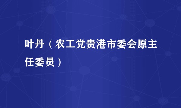 叶丹（农工党贵港市委会原主任委员）