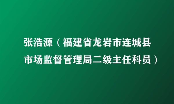 张浩源（福建省龙岩市连城县市场监督管理局二级主任科员）