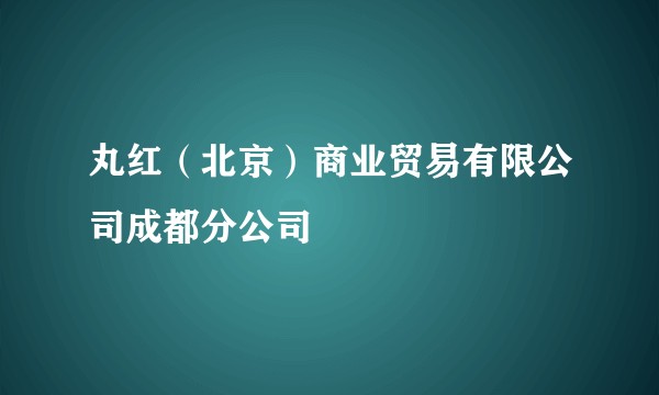 丸红（北京）商业贸易有限公司成都分公司